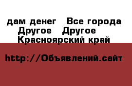 дам денег - Все города Другое » Другое   . Красноярский край